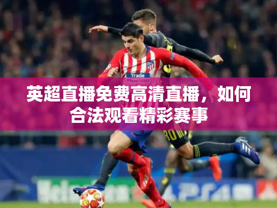 英超直播免费高清直播，如何合法观看精彩赛事