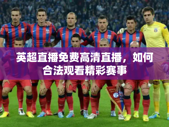 英超直播免费高清直播，如何合法观看精彩赛事