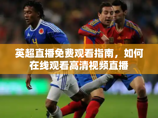 英超直播免费观看指南，如何在线观看高清视频直播
