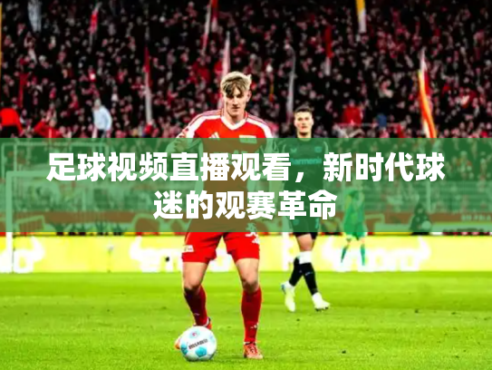 足球视频直播观看，新时代球迷的观赛革命