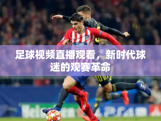 足球视频直播观看，新时代球迷的观赛革命