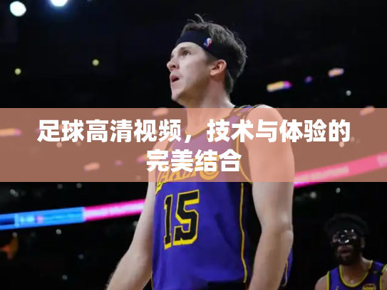 足球高清视频，技术与体验的完美结合