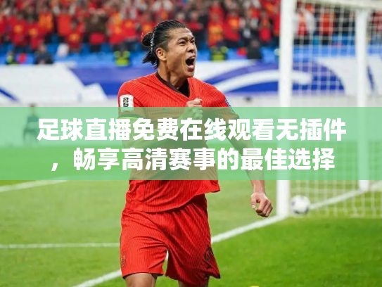 足球直播免费在线观看无插件，畅享高清赛事的最佳选择