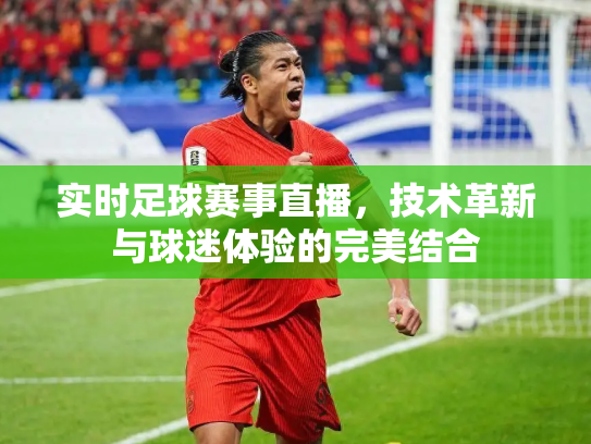 实时足球赛事直播，技术革新与球迷体验的完美结合