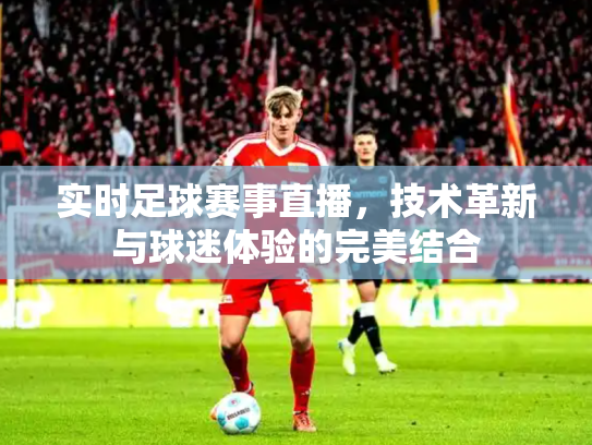 实时足球赛事直播，技术革新与球迷体验的完美结合