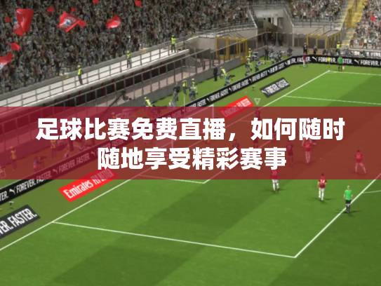 足球比赛免费直播，如何随时随地享受精彩赛事