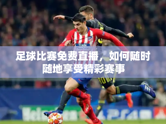 足球比赛免费直播，如何随时随地享受精彩赛事