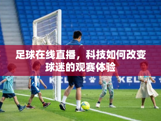 足球在线直播，科技如何改变球迷的观赛体验