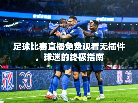 足球比赛直播免费观看无插件，球迷的终极指南