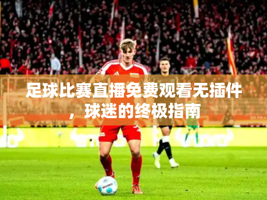 足球比赛直播免费观看无插件，球迷的终极指南