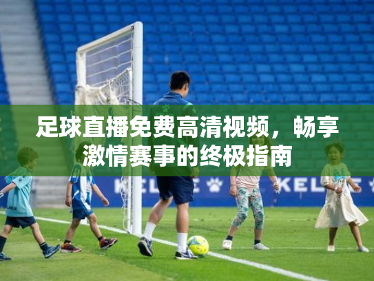 足球直播免费高清视频，畅享激情赛事的终极指南