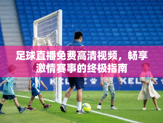 足球直播免费高清视频，畅享激情赛事的终极指南