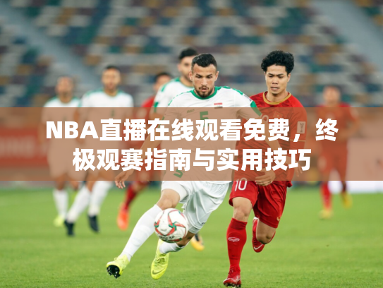 NBA直播在线观看免费，终极观赛指南与实用技巧