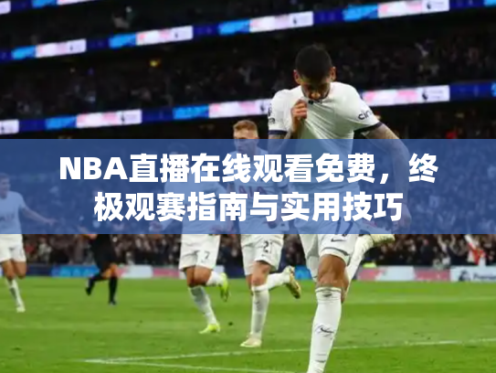 NBA直播在线观看免费，终极观赛指南与实用技巧