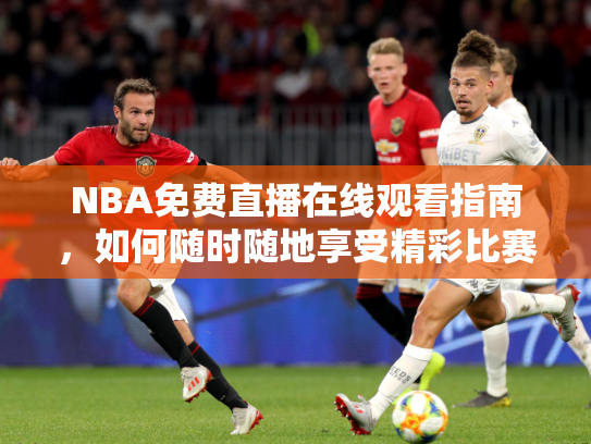 NBA免费直播在线观看指南，如何随时随地享受精彩比赛