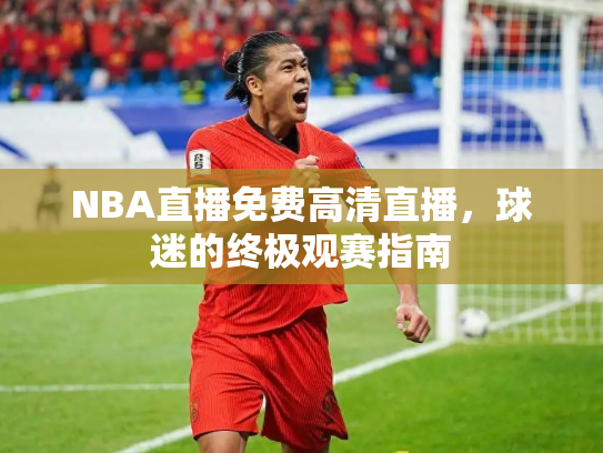 NBA直播免费高清直播，球迷的终极观赛指南