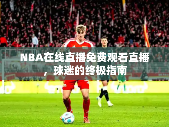 NBA在线直播免费观看直播，球迷的终极指南
