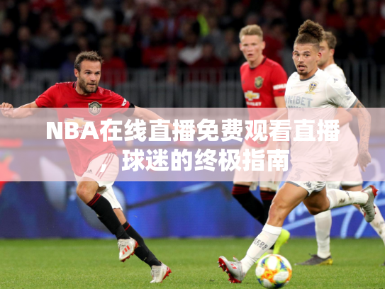 NBA在线直播免费观看直播，球迷的终极指南