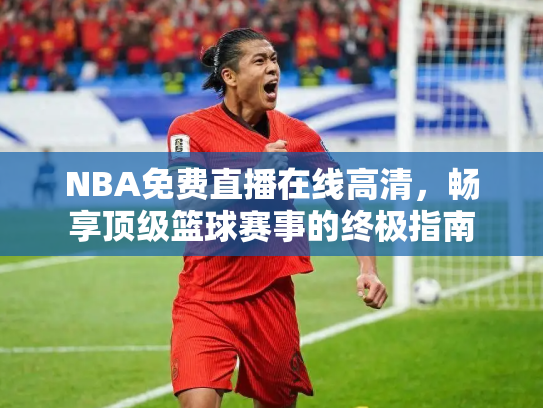 NBA免费直播在线高清，畅享顶级篮球赛事的终极指南