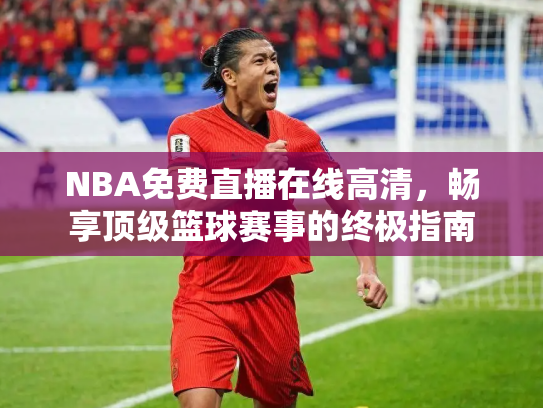NBA免费直播在线高清，畅享顶级篮球赛事的终极指南