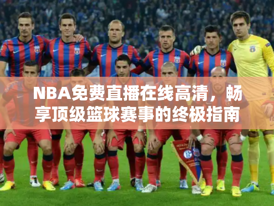 NBA免费直播在线高清，畅享顶级篮球赛事的终极指南