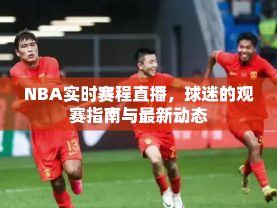 NBA实时赛程直播，球迷的观赛指南与最新动态