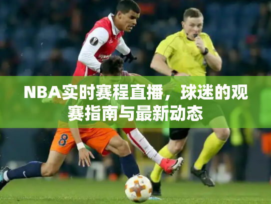 NBA实时赛程直播，球迷的观赛指南与最新动态