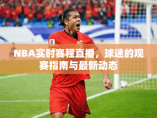 NBA实时赛程直播，球迷的观赛指南与最新动态