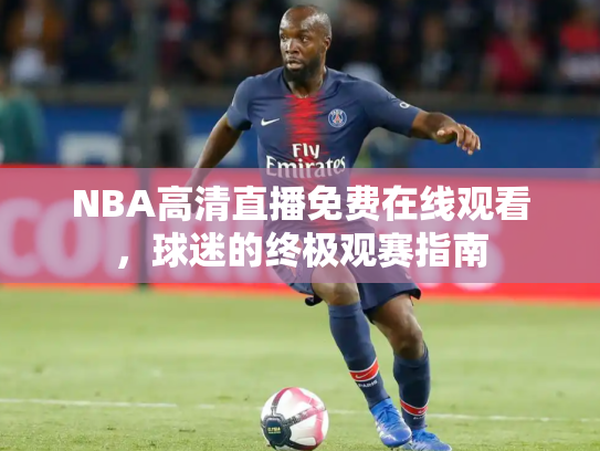 NBA高清直播免费在线观看，球迷的终极观赛指南