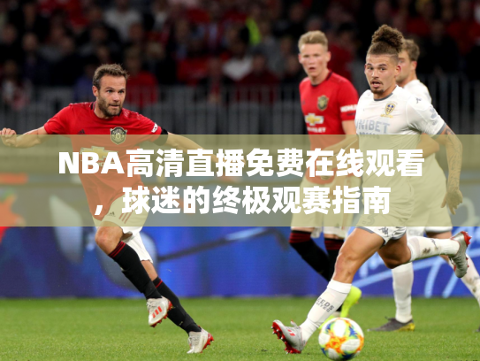 NBA高清直播免费在线观看，球迷的终极观赛指南