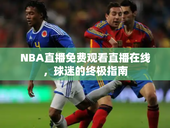 NBA直播免费观看直播在线，球迷的终极指南