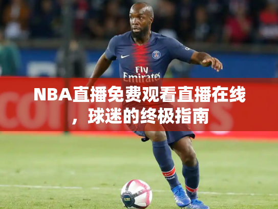 NBA直播免费观看直播在线，球迷的终极指南