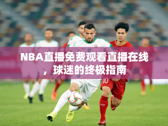 NBA直播免费观看直播在线，球迷的终极指南