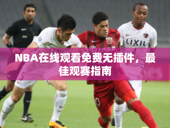 NBA在线观看免费无插件，最佳观赛指南