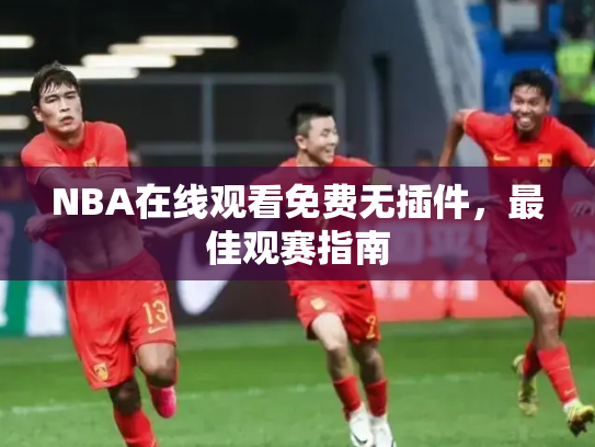 NBA在线观看免费无插件，最佳观赛指南