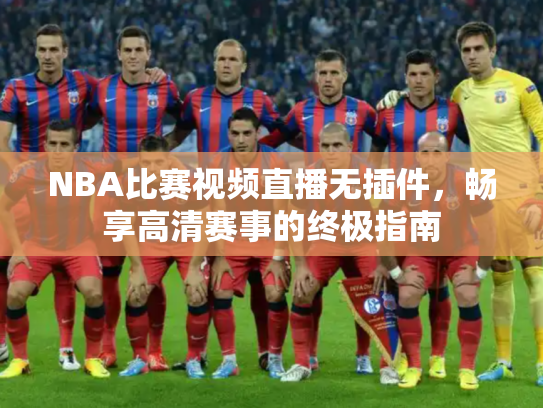 NBA比赛视频直播无插件，畅享高清赛事的终极指南