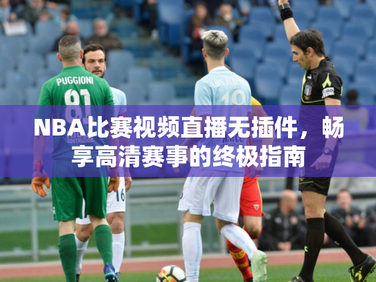 NBA比赛视频直播无插件，畅享高清赛事的终极指南