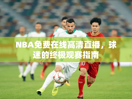NBA免费在线高清直播，球迷的终极观赛指南