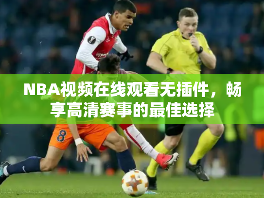 NBA视频在线观看无插件，畅享高清赛事的最佳选择