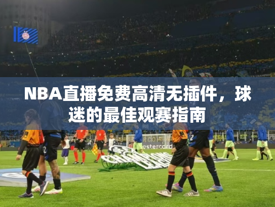 NBA直播免费高清无插件，球迷的最佳观赛指南