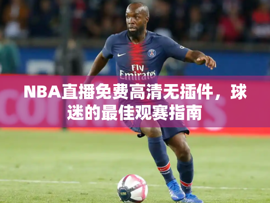 NBA直播免费高清无插件，球迷的最佳观赛指南