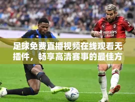 足球免费直播视频在线观看无插件，畅享高清赛事的最佳方式