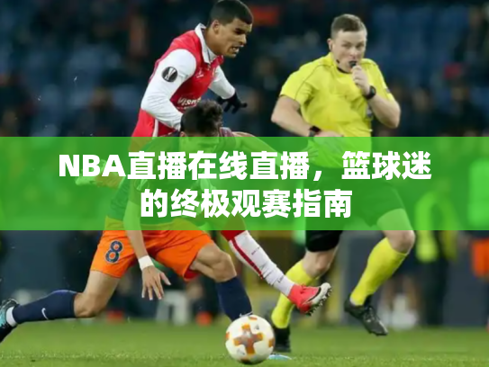 NBA直播在线直播，篮球迷的终极观赛指南