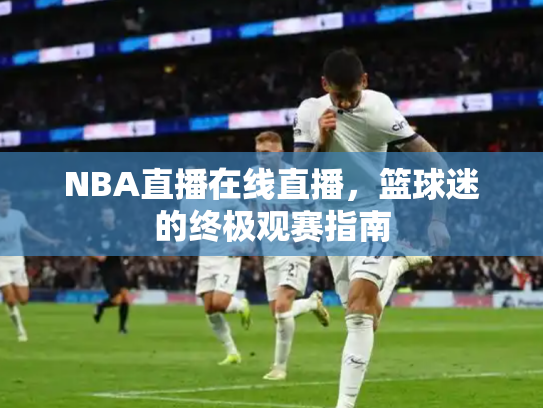 NBA直播在线直播，篮球迷的终极观赛指南