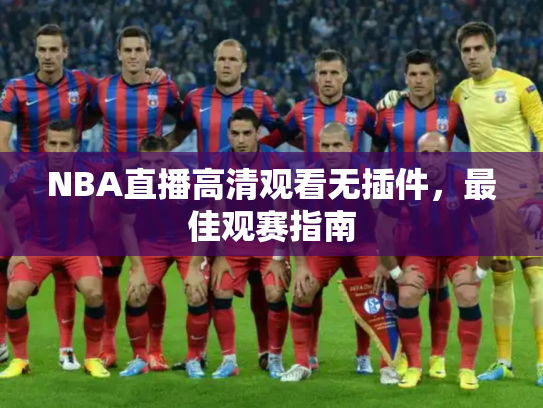 NBA直播高清观看无插件，最佳观赛指南