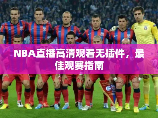 NBA直播高清观看无插件，最佳观赛指南