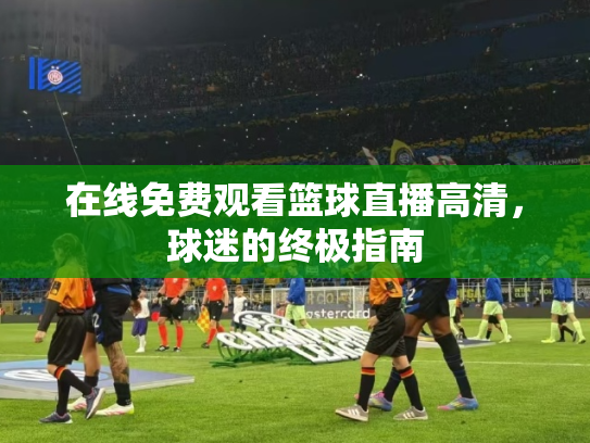 在线免费观看篮球直播高清，球迷的终极指南