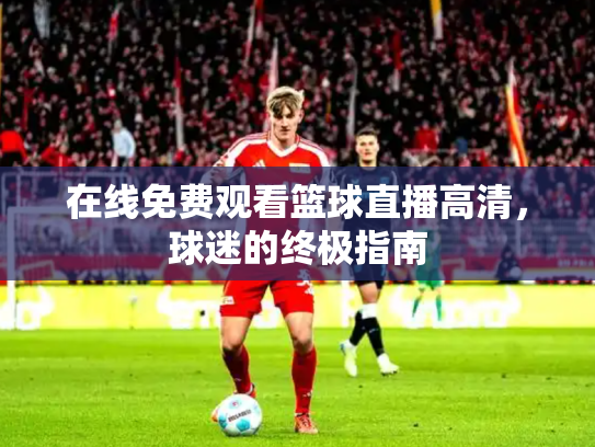 在线免费观看篮球直播高清，球迷的终极指南