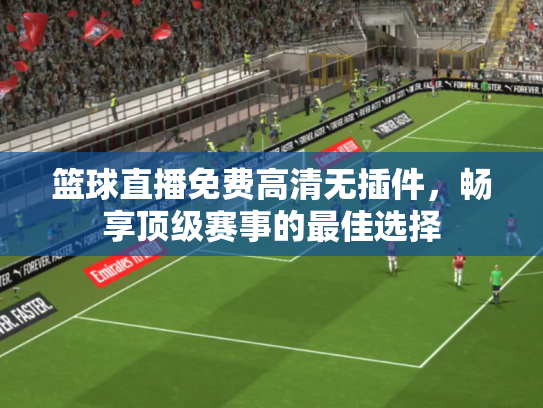 篮球直播免费高清无插件，畅享顶级赛事的最佳选择