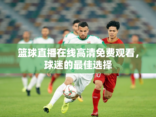 篮球直播在线高清免费观看，球迷的最佳选择